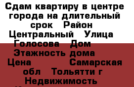 Сдам квартиру в центре города на длительный срок › Район ­ Центральный › Улица ­ Голосова › Дом ­ 24 › Этажность дома ­ 5 › Цена ­ 9 000 - Самарская обл., Тольятти г. Недвижимость » Квартиры аренда   . Самарская обл.